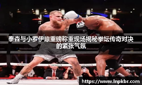 泰森与小罗伊琼重磅称重现场揭秘拳坛传奇对决的紧张气氛