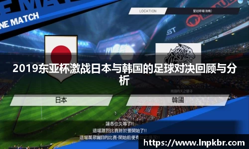 2019东亚杯激战日本与韩国的足球对决回顾与分析