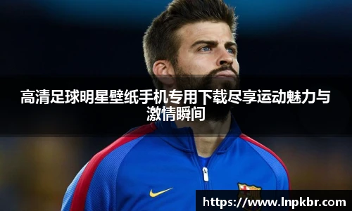 高清足球明星壁纸手机专用下载尽享运动魅力与激情瞬间