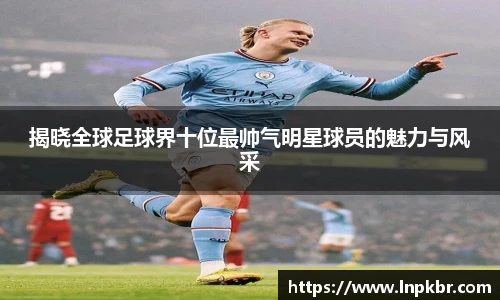 揭晓全球足球界十位最帅气明星球员的魅力与风采