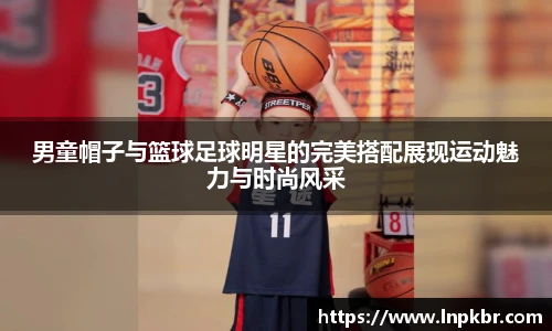 男童帽子与篮球足球明星的完美搭配展现运动魅力与时尚风采